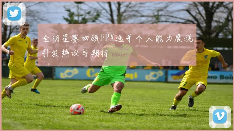全明星赛回顾FPX选手个人能力展现引发热议与期待