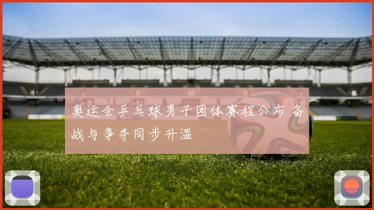 奥运会乒乓球男子团体赛程公布 备战与争夺同步升温