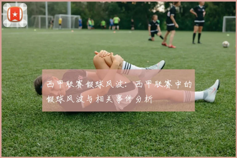 西甲联赛假球风波：西甲联赛中的假球风波与相关事件分析