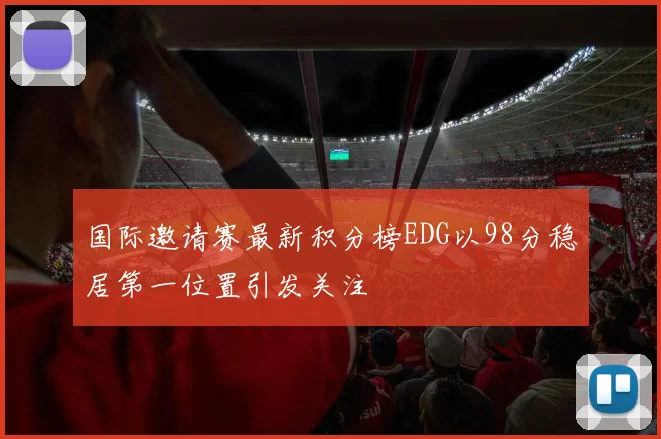 国际邀请赛最新积分榜EDG以98分稳居第一位置引发关注