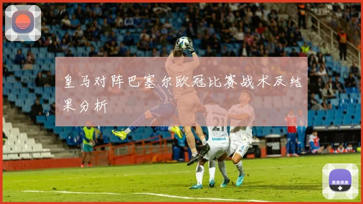 皇马对阵巴塞尔欧冠比赛战术及结果分析