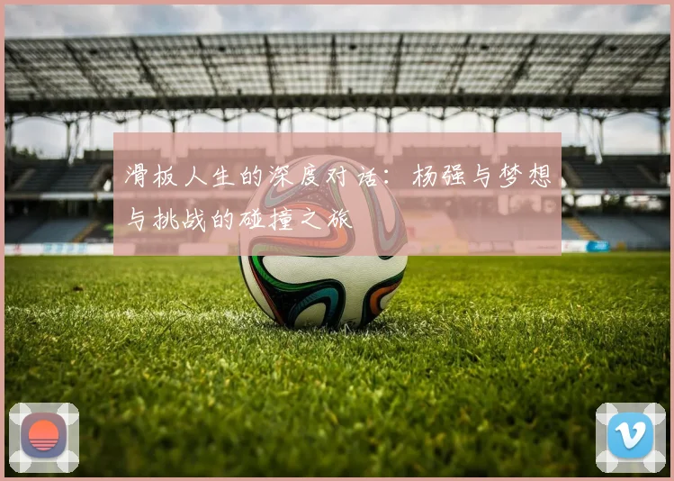 滑板人生的深度对话：杨强与梦想与挑战的碰撞之旅