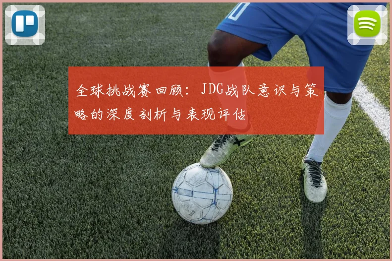全球挑战赛回顾：JDG战队意识与策略的深度剖析与表现评估