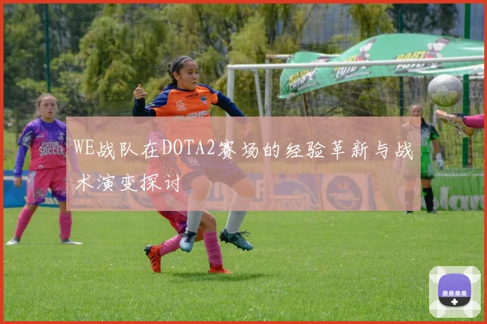 WE战队在DOTA2赛场的经验革新与战术演变探讨