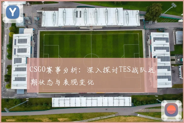 CSGO赛事分析：深入探讨TES战队近期状态与表现变化
