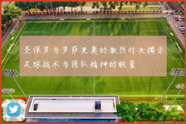 圣保罗与罗萨里奥的激烈对决揭示足球战术与团队精神的较量