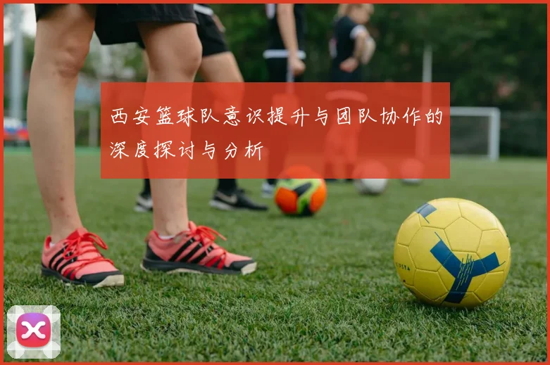 西安篮球队意识提升与团队协作的深度探讨与分析