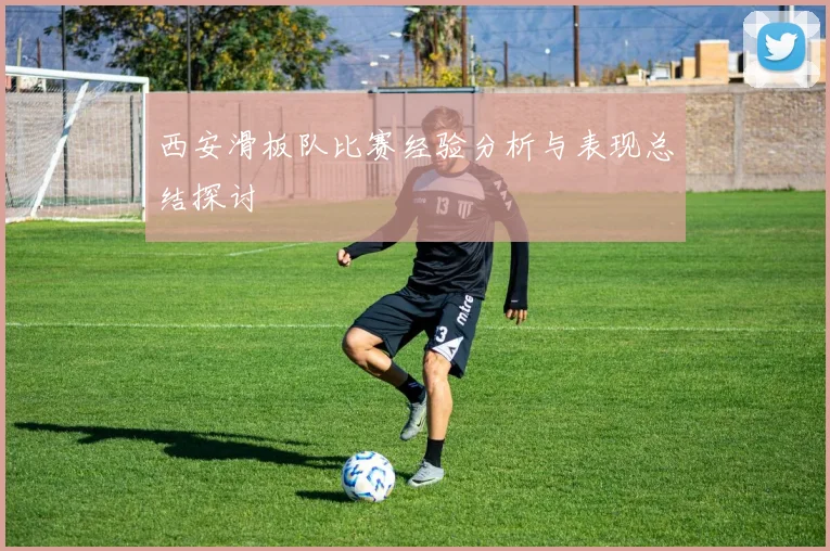 西安滑板队比赛经验分析与表现总结探讨