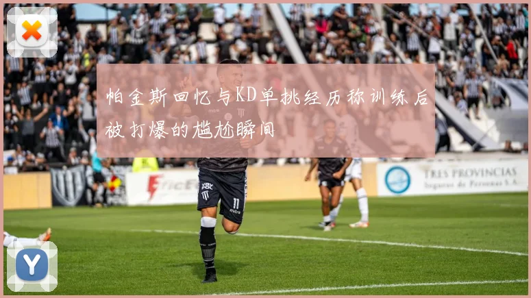 帕金斯回忆与KD单挑经历称训练后被打爆的尴尬瞬间