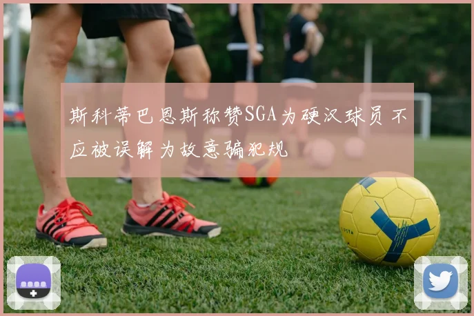 斯科蒂巴恩斯称赞SGA为硬汉球员不应被误解为故意骗犯规