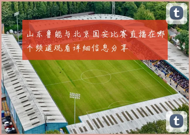 山东鲁能与北京国安比赛直播在哪个频道观看详细信息分享